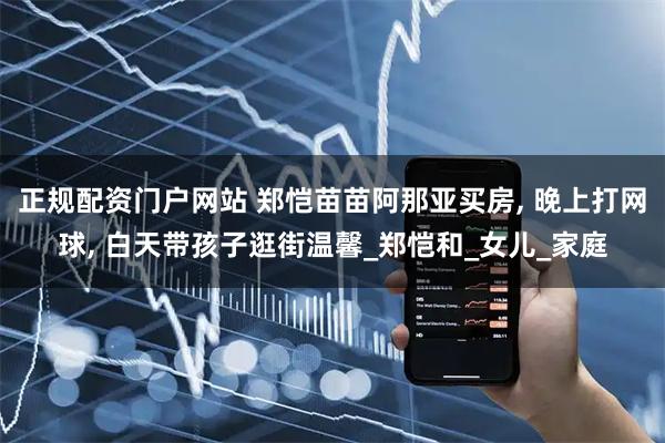 正规配资门户网站 郑恺苗苗阿那亚买房, 晚上打网球, 白天带孩子逛街温馨_郑恺和_女儿_家庭