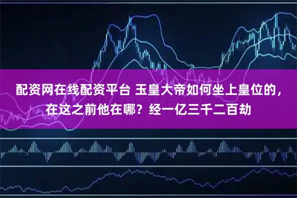配资网在线配资平台 玉皇大帝如何坐上皇位的，在这之前他在哪？经一亿三千二百劫