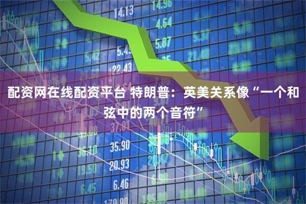 配资网在线配资平台 特朗普：英美关系像“一个和弦中的两个音符”