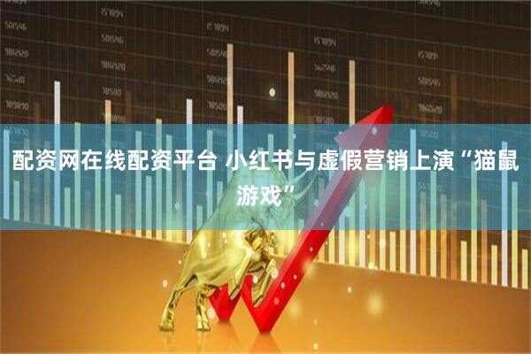 配资网在线配资平台 小红书与虚假营销上演“猫鼠游戏”