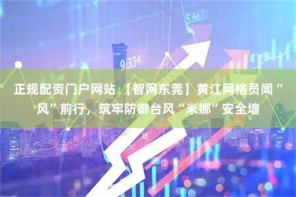 正规配资门户网站 【智网东莞】黄江网格员闻“风”前行，筑牢防御台风“米娜”安全墙