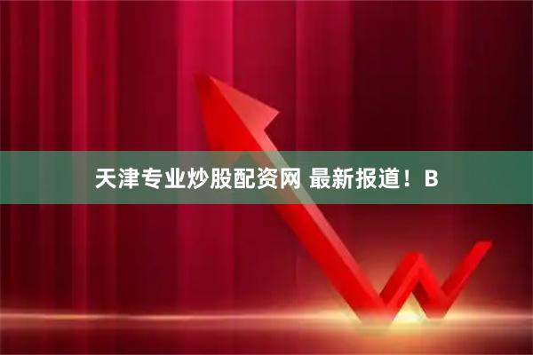 天津专业炒股配资网 最新报道！B