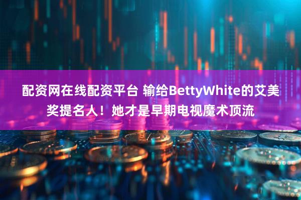 配资网在线配资平台 输给BettyWhite的艾美奖提名人！她才是早期电视魔术顶流