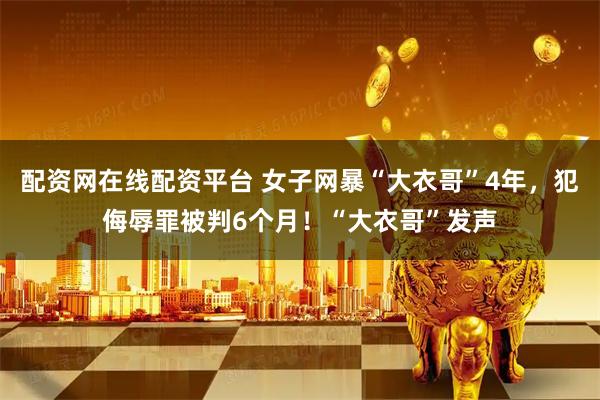配资网在线配资平台 女子网暴“大衣哥”4年，犯侮辱罪被判6个月！“大衣哥”发声