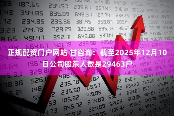 正规配资门户网站 甘咨询：截至2025年12月10日公司股东人数是29463户