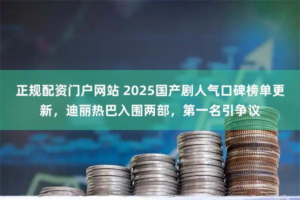 正规配资门户网站 2025国产剧人气口碑榜单更新，迪丽热巴入围两部，第一名引争议