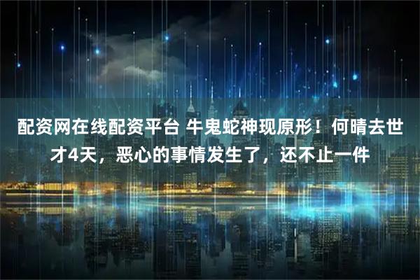 配资网在线配资平台 牛鬼蛇神现原形！何晴去世才4天，恶心的事情发生了，还不止一件