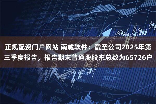 正规配资门户网站 南威软件：截至公司2025年第三季度报告，报告期末普通股股东总数为65726户