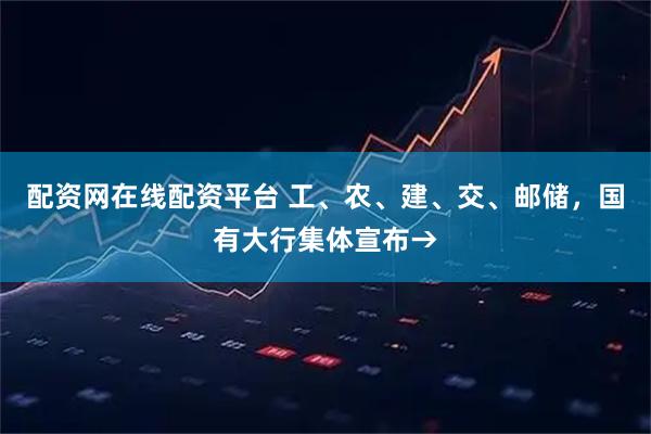 配资网在线配资平台 工、农、建、交、邮储，国有大行集体宣布→