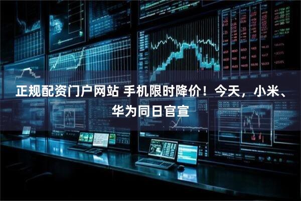 正规配资门户网站 手机限时降价！今天，小米、华为同日官宣