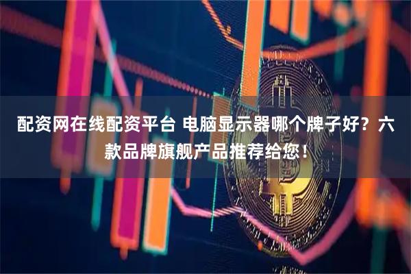 配资网在线配资平台 电脑显示器哪个牌子好？六款品牌旗舰产品推荐给您！