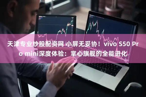 天津专业炒股配资网 小屏无妥协！vivo S50 Pro mini深度体验：掌心旗舰的全能进化