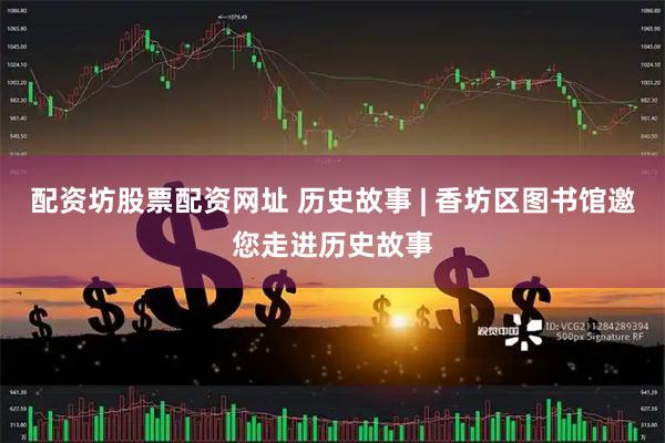 配资坊股票配资网址 历史故事 | 香坊区图书馆邀您走进历史故事
