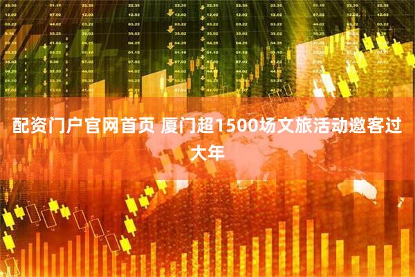 配资门户官网首页 厦门超1500场文旅活动邀客过大年