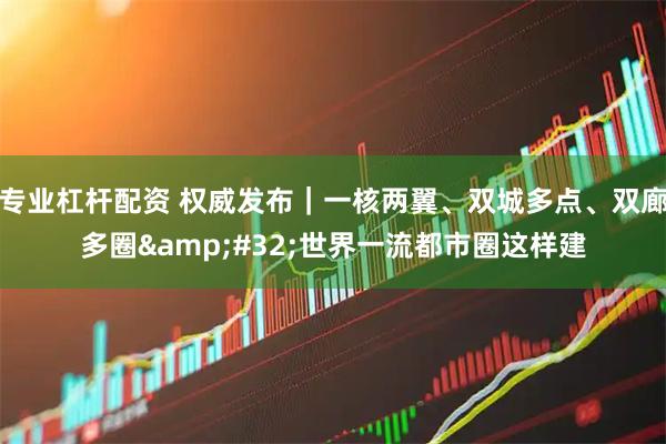 专业杠杆配资 权威发布｜一核两翼、双城多点、双廊多圈 世界一流都市圈这样建