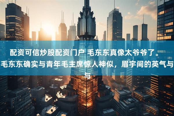 配资可信炒股配资门户 毛东东真像太爷爷了。 毛东东确实与青年毛主席惊人神似，眉宇间的英气与