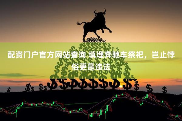 配资门户官方网站查询 填埋奔驰车祭祀，岂止悖俗更是违法