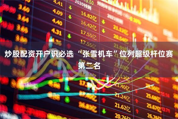 炒股配资开户识必选 “张雪机车”位列超级杆位赛第二名