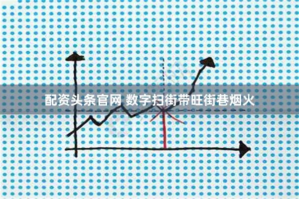 配资头条官网 数字扫街带旺街巷烟火