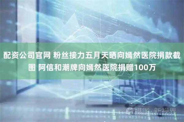 配资公司官网 粉丝接力五月天晒向嫣然医院捐款截图 阿信和潮牌向嫣然医院捐赠100万