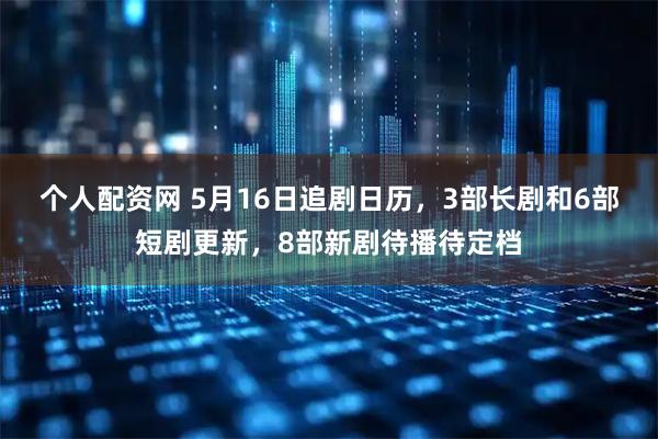 个人配资网 5月16日追剧日历，3部长剧和6部短剧更新，8部新剧待播待定档