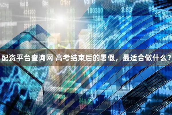 配资平台查询网 高考结束后的暑假，最适合做什么？