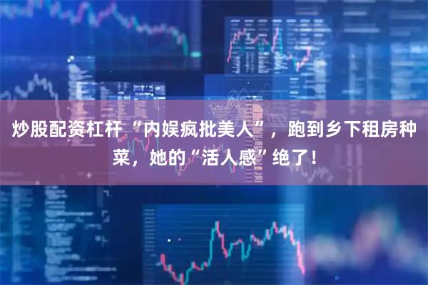 炒股配资杠杆 “内娱疯批美人”，跑到乡下租房种菜，她的“活人感”绝了！
