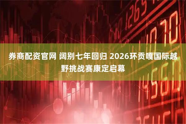 券商配资官网 阔别七年回归 2026环贡嘎国际越野挑战赛康定启幕