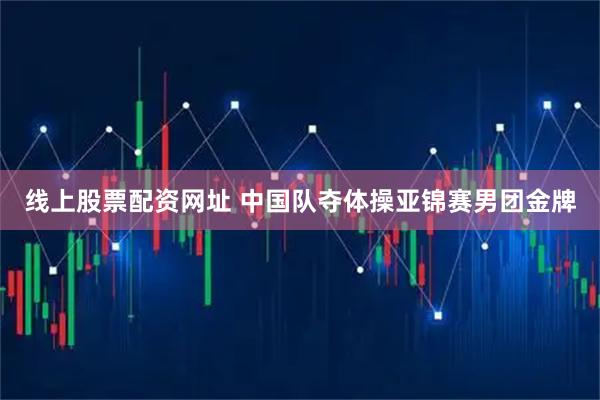 线上股票配资网址 中国队夺体操亚锦赛男团金牌